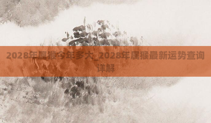 2028年属猴今年多大_2028年属猴最新运势查询详解