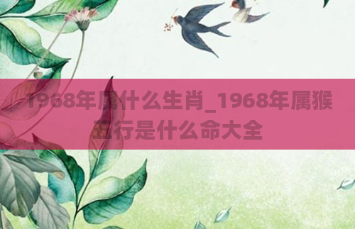 1968年属什么生肖_1968年属猴五行是什么命大全