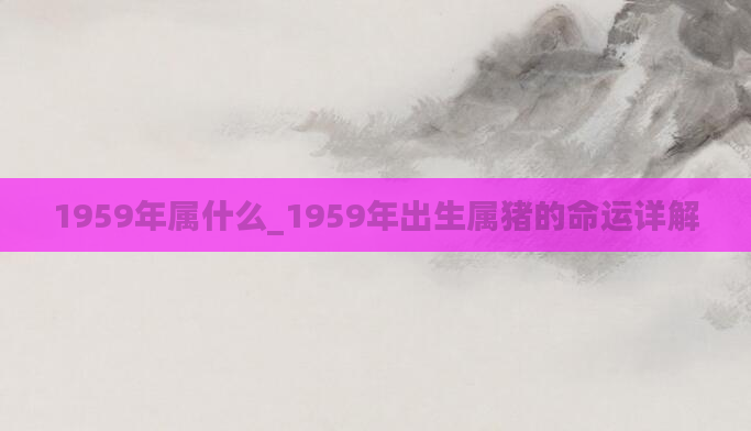 1959年属什么_1959年出生属猪的命运详解