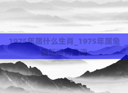 1975年属什么生肖_1975年属兔最新运势查询