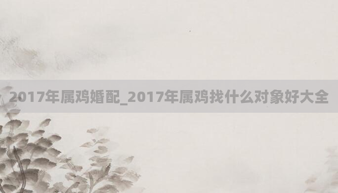 2017年属鸡婚配_2017年属鸡找什么对象好大全