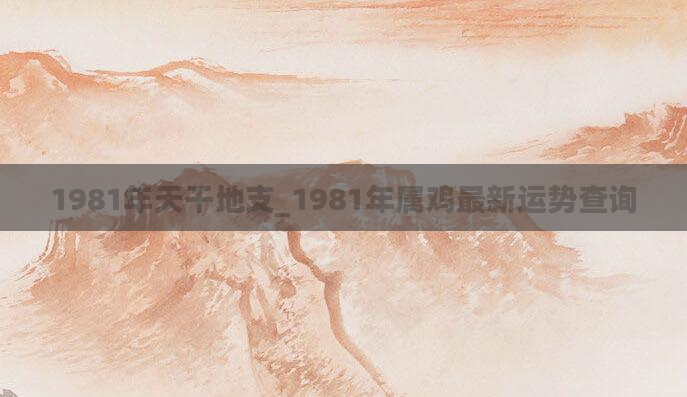 1981年天干地支_1981年属鸡最新运势查询