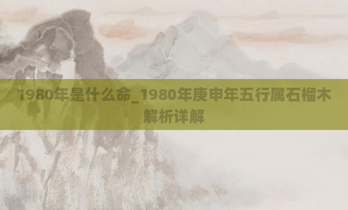 1980年是什么命_1980年庚申年五行属石榴木解析详解