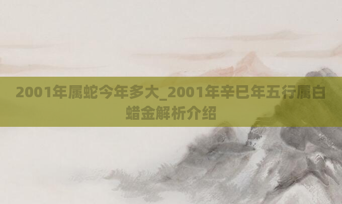2001年属蛇今年多大_2001年辛巳年五行属白蜡金解析介绍