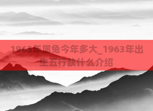 1963年属兔今年多大_1963年出生五行缺什么介绍