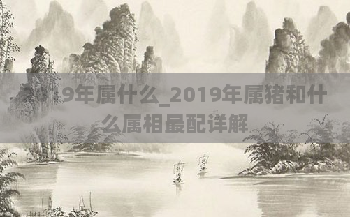 2019年属什么_2019年属猪和什么属相最配详解