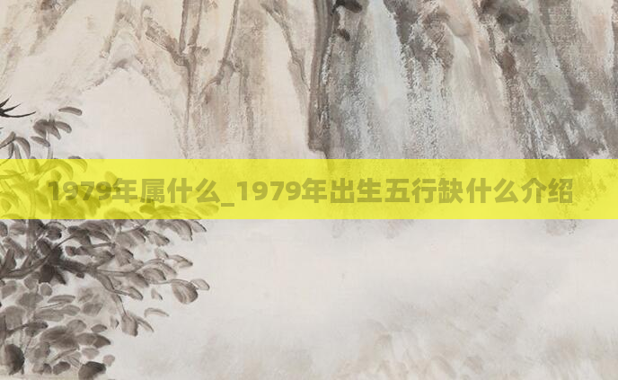 1979年属什么_1979年出生五行缺什么介绍