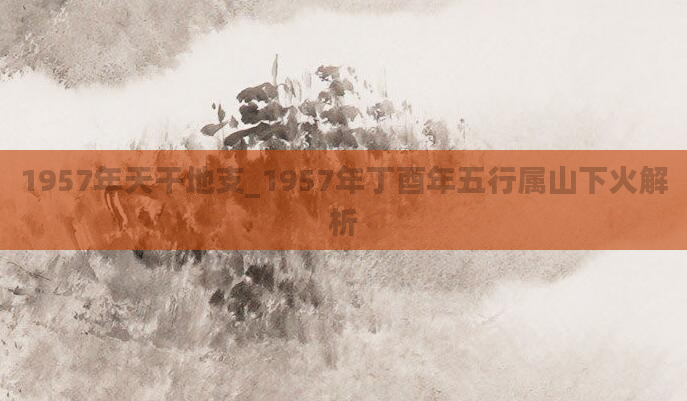1957年天干地支_1957年丁酉年五行属山下火解析
