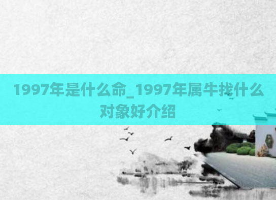 1997年是什么命_1997年属牛找什么对象好介绍