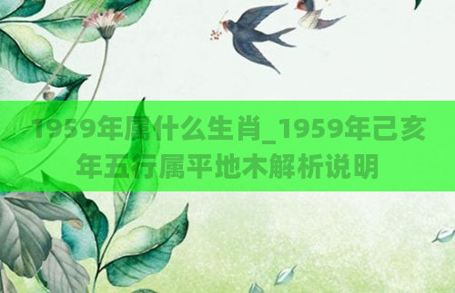 1959年属什么生肖_1959年己亥年五行属平地木解析说明