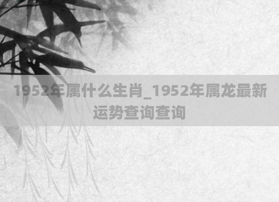 1952年属什么生肖_1952年属龙最新运势查询查询