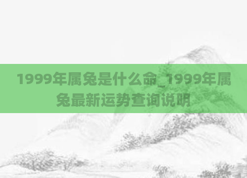 1999年属兔是什么命_1999年属兔最新运势查询说明