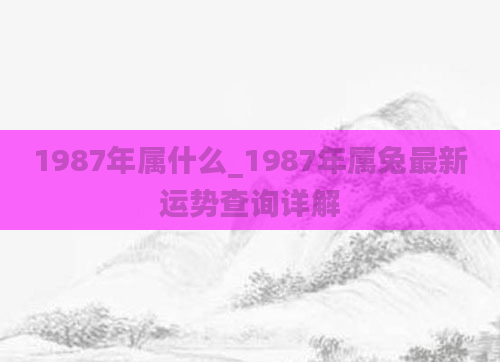 1987年属什么_1987年属兔最新运势查询详解