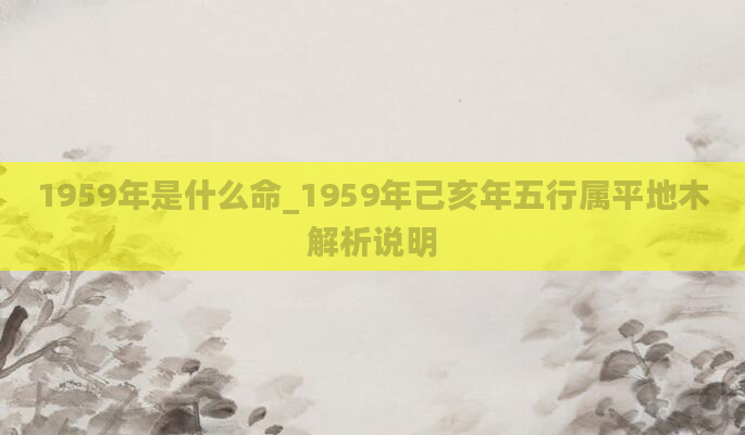 1959年是什么命_1959年己亥年五行属平地木解析说明