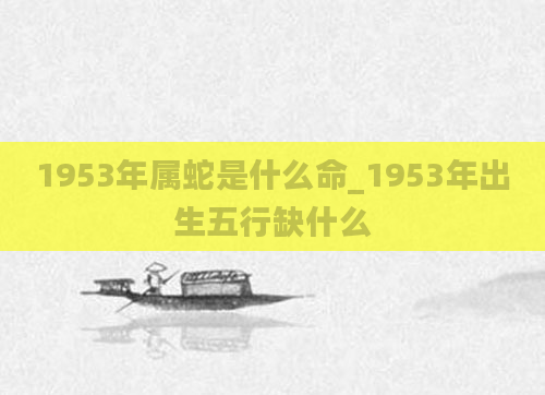 1953年属蛇是什么命_1953年出生五行缺什么