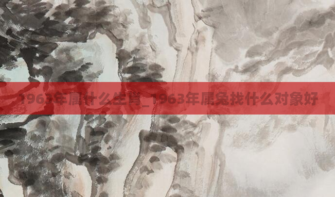 1963年属什么生肖_1963年属兔找什么对象好