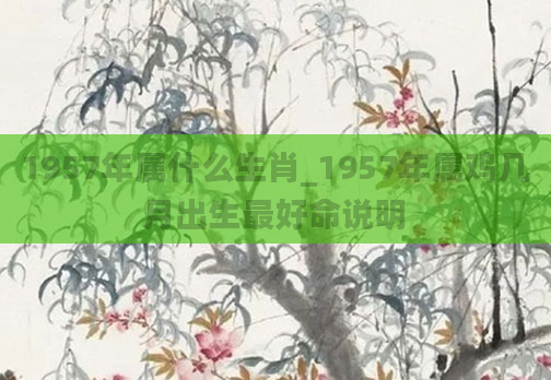 1957年属什么生肖_1957年属鸡几月出生最好命说明
