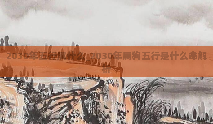 2030年五行属什么_2030年属狗五行是什么命解析