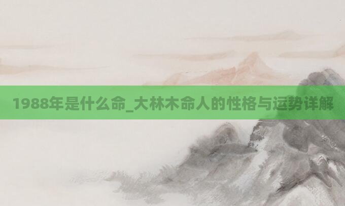 1988年是什么命_大林木命人的性格与运势详解
