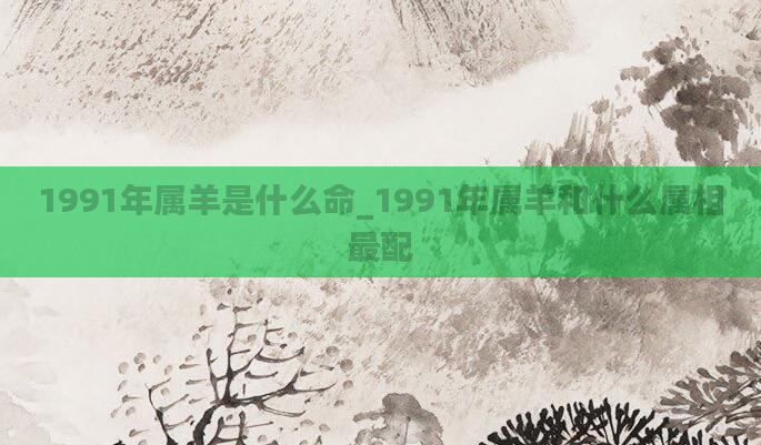 1991年属羊是什么命_1991年属羊和什么属相最配