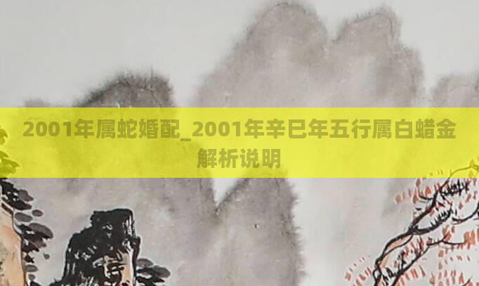 2001年属蛇婚配_2001年辛巳年五行属白蜡金解析说明