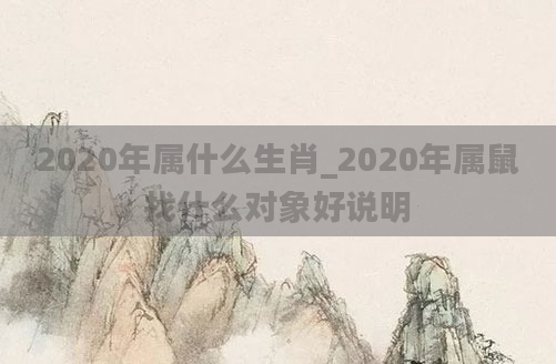 2020年属什么生肖_2020年属鼠找什么对象好说明