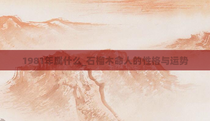 1981年属什么_石榴木命人的性格与运势