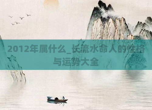 2012年属什么_长流水命人的性格与运势大全