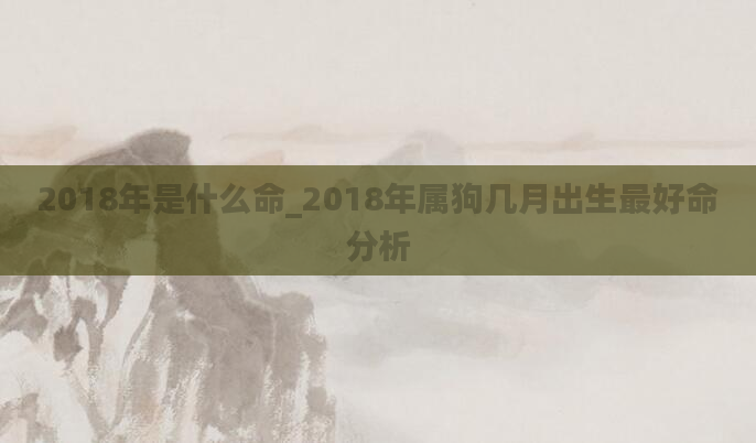 2018年是什么命_2018年属狗几月出生最好命分析