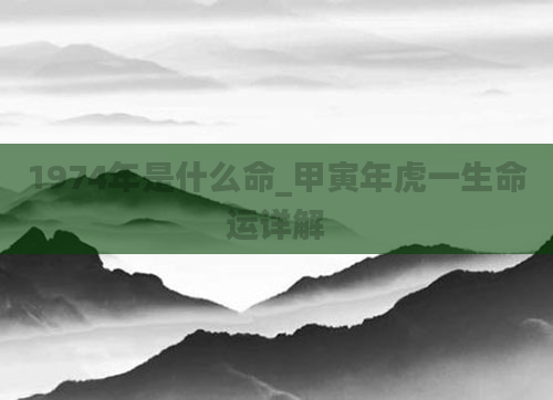 1974年是什么命_甲寅年虎一生命运详解