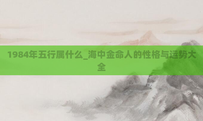 1984年五行属什么_海中金命人的性格与运势大全