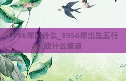 1956年属什么_1956年出生五行缺什么查询