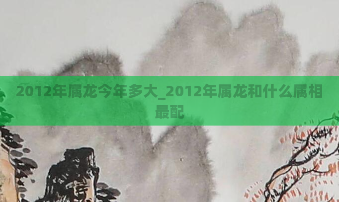 2012年属龙今年多大_2012年属龙和什么属相最配