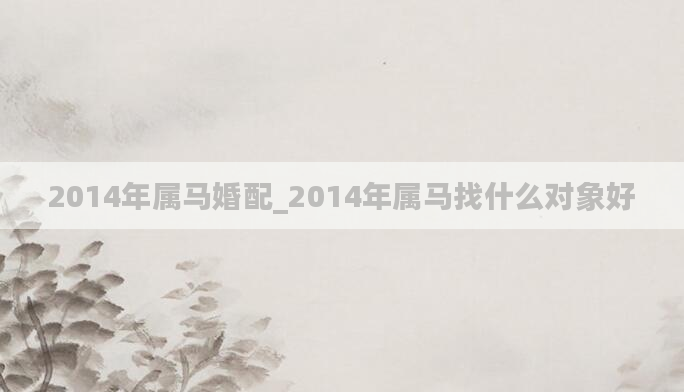 2014年属马婚配_2014年属马找什么对象好