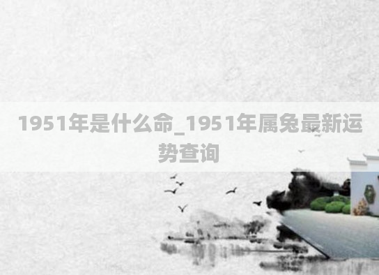 1951年是什么命_1951年属兔最新运势查询