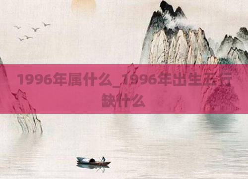 1996年属什么_1996年出生五行缺什么