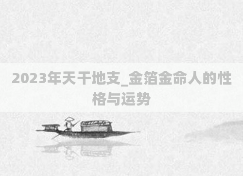 2023年天干地支_金箔金命人的性格与运势