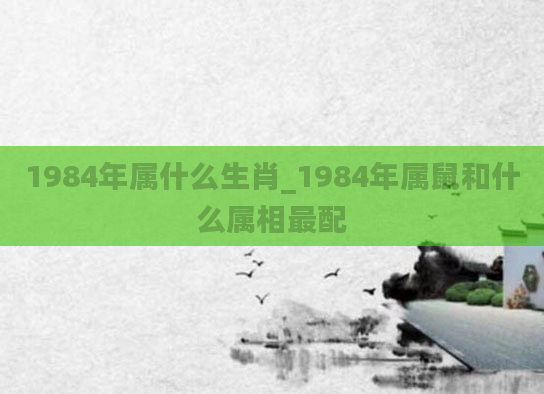 1984年属什么生肖_1984年属鼠和什么属相最配