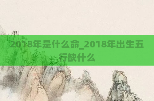 2018年是什么命_2018年出生五行缺什么