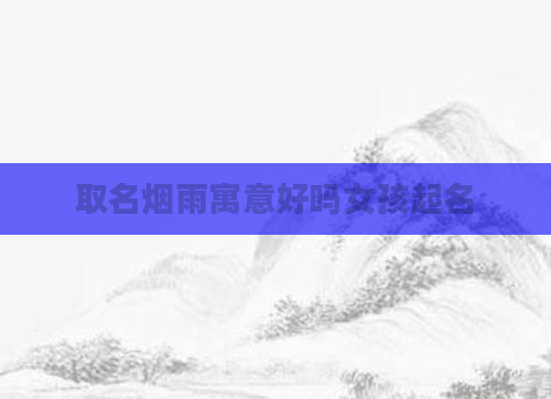 取名烟雨寓意好吗女孩起名