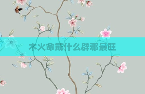 木火命戴什么辟邪最旺