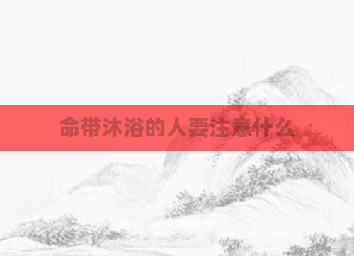 命带沐浴的人要注意什么