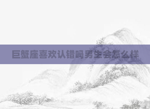 巨蟹座喜欢认错吗男生会怎么样