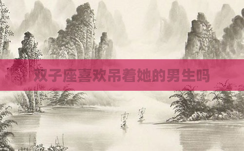 双子座喜欢吊着她的男生吗