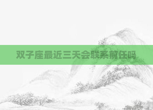 双子座最近三天会联系前任吗