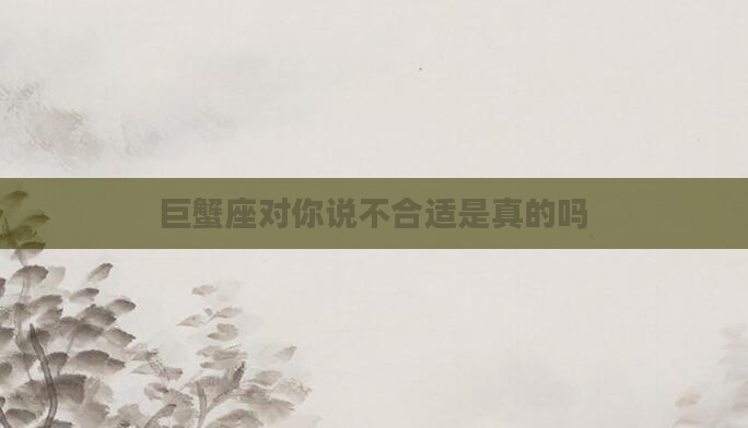 巨蟹座对你说不合适是真的吗