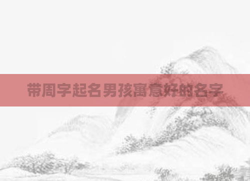 带周字起名男孩寓意好的名字