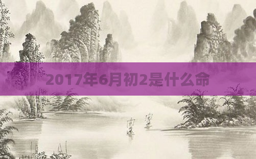 2017年6月初2是什么命