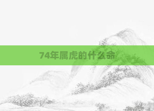74年属虎的什么命