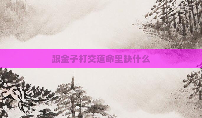 跟金子打交道命里缺什么